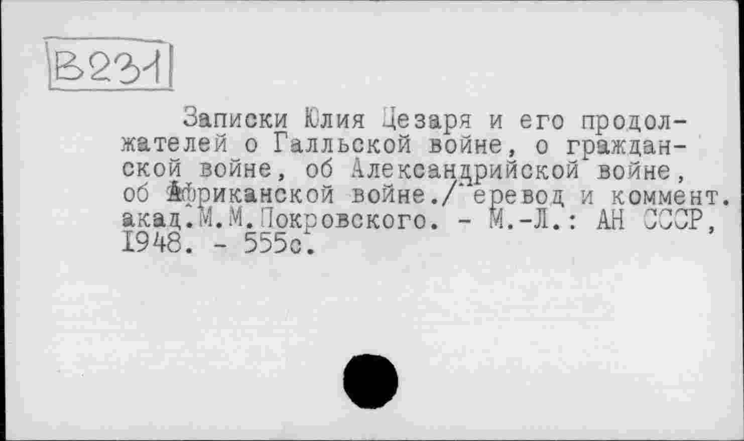 ﻿вези
Записки Юлия Цезаря и его продолжателей о Галльской войне, о гражданской войне, об Александрийской войне, об Африканской войне ./* ере вод и коммент, акад.м.М.Покровского. - М.-Л.: АН ССОР, 1948. - 555с.